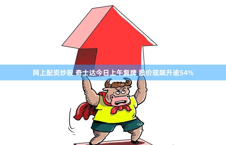 网上配资炒股 奇士达今日上午复牌 股价现飙升逾54%