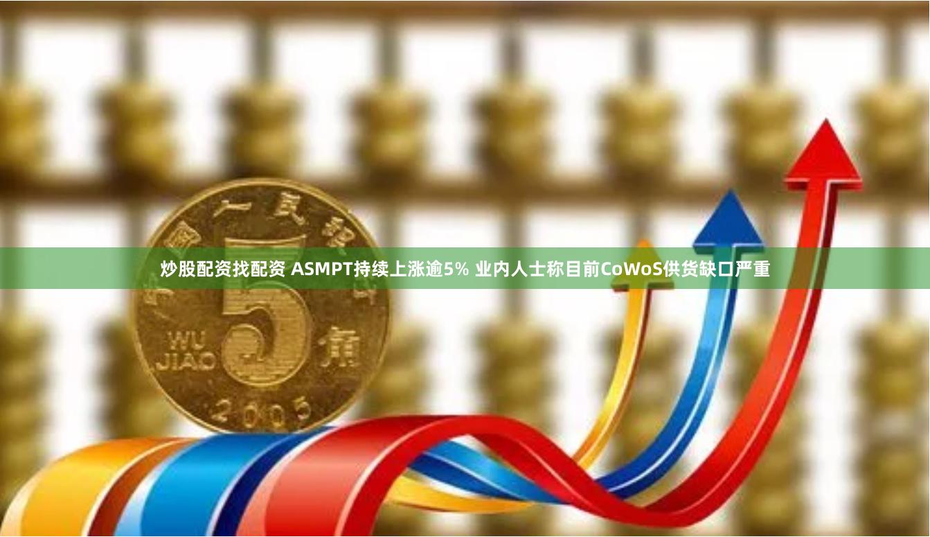 炒股配资找配资 ASMPT持续上涨逾5% 业内人士称目前CoWoS供货缺口严重