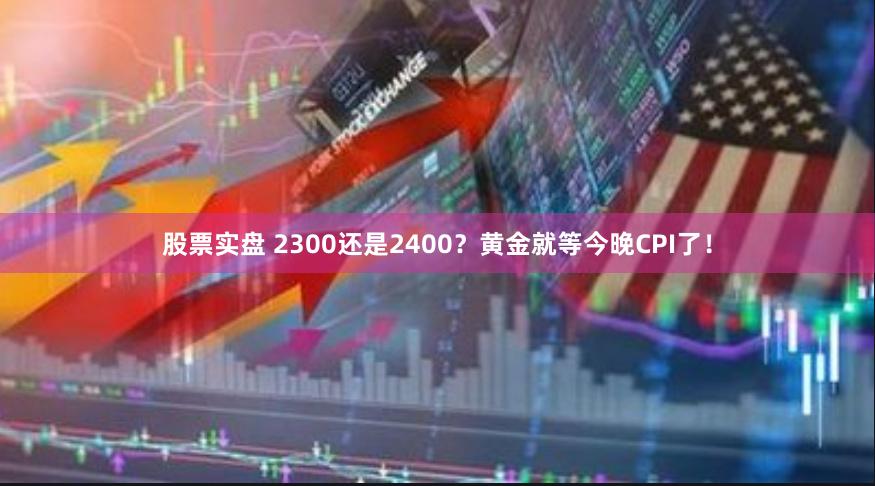 股票实盘 2300还是2400？黄金就等今晚CPI了！