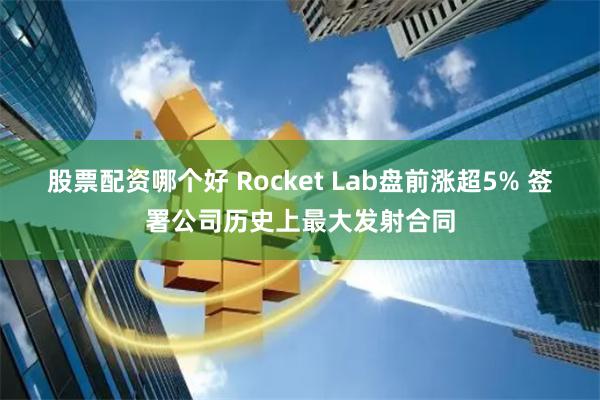 股票配资哪个好 Rocket Lab盘前涨超5% 签署公司历史上最大发射合同