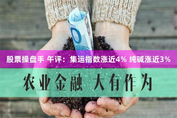 股票操盘手 午评：集运指数涨近4% 纯碱涨近3%