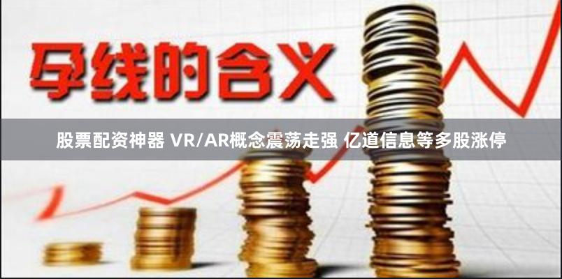 股票配资神器 VR/AR概念震荡走强 亿道信息等多股涨停