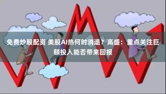 免费炒股配资 美股AI热何时消退？高盛：重点关注巨额投入能否带来回报