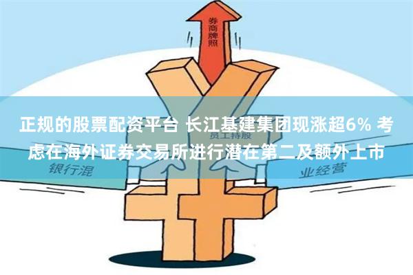 正规的股票配资平台 长江基建集团现涨超6% 考虑在海外证券交易所进行潜在第二及额外上市