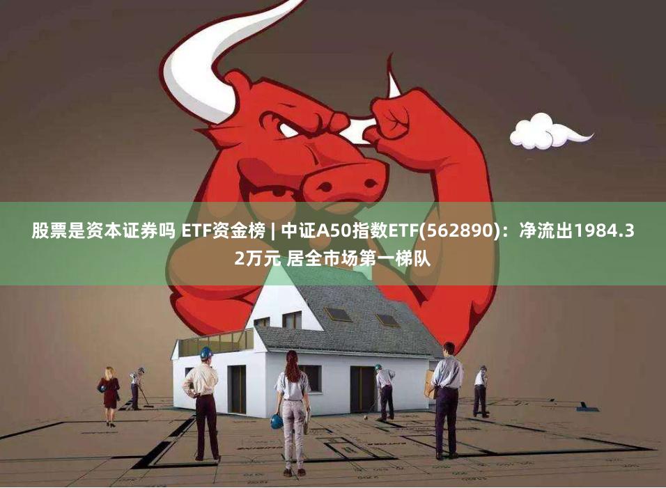 股票是资本证券吗 ETF资金榜 | 中证A50指数ETF(562890)：净流出1984.32万元 居全市场第一梯队