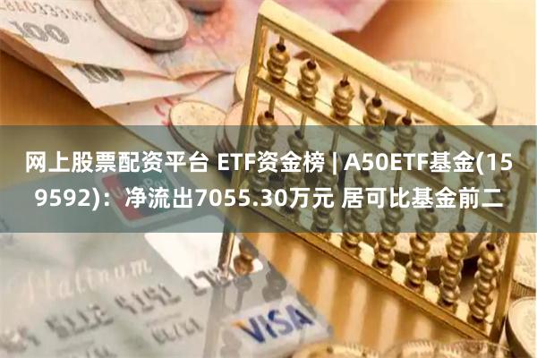 网上股票配资平台 ETF资金榜 | A50ETF基金(159592)：净流出7055.30万元 居可比基金前二