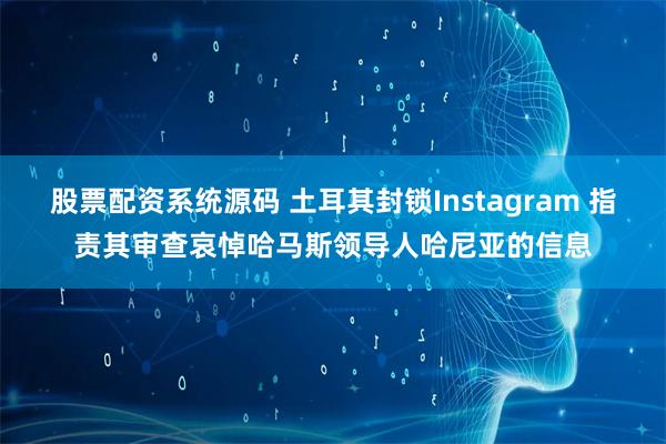 股票配资系统源码 土耳其封锁Instagram 指责其审查哀悼哈马斯领导人哈尼亚的信息