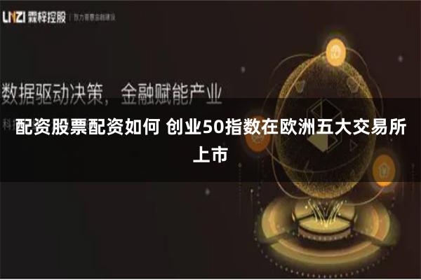 配资股票配资如何 创业50指数在欧洲五大交易所上市