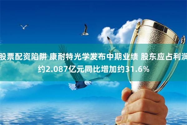 股票配资陷阱 康耐特光学发布中期业绩 股东应占利润约2.087亿元同比增加约31.6%