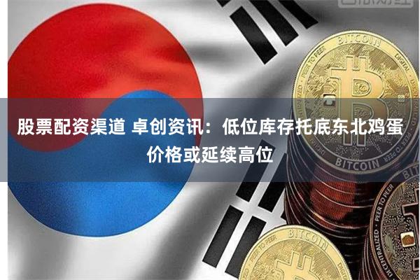 股票配资渠道 卓创资讯：低位库存托底东北鸡蛋价格或延续高位