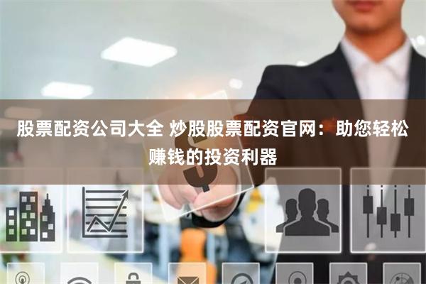 股票配资公司大全 炒股股票配资官网：助您轻松赚钱的投资利器