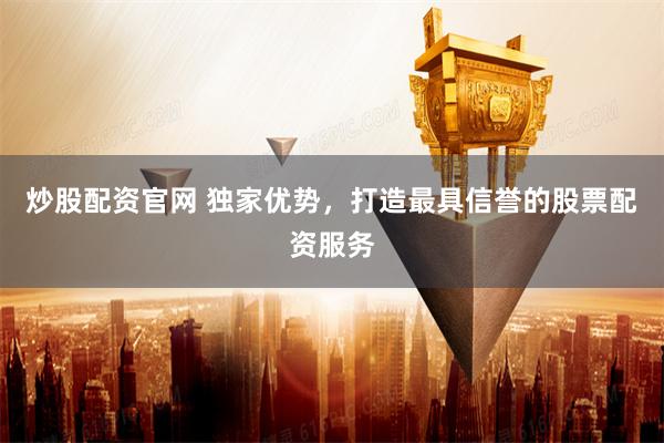 炒股配资官网 独家优势，打造最具信誉的股票配资服务