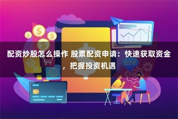 配资炒股怎么操作 股票配资申请：快速获取资金，把握投资机遇