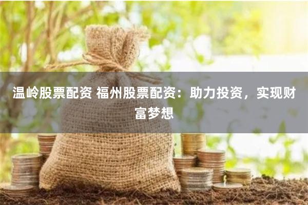 温岭股票配资 福州股票配资：助力投资，实现财富梦想