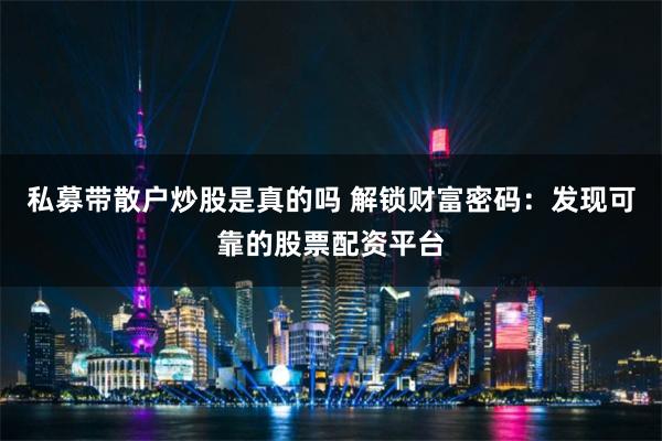 私募带散户炒股是真的吗 解锁财富密码：发现可靠的股票配资平台