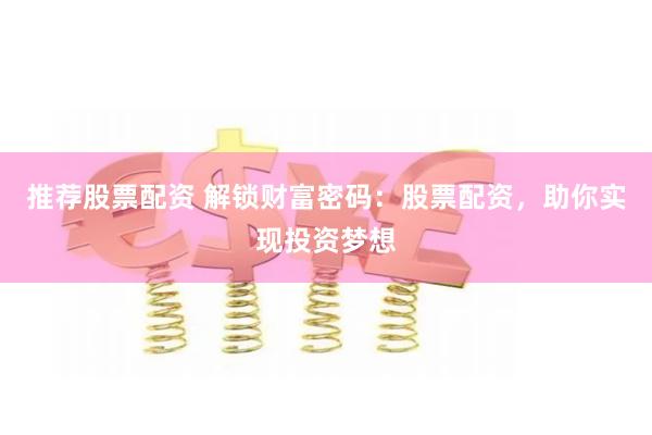 推荐股票配资 解锁财富密码：股票配资，助你实现投资梦想