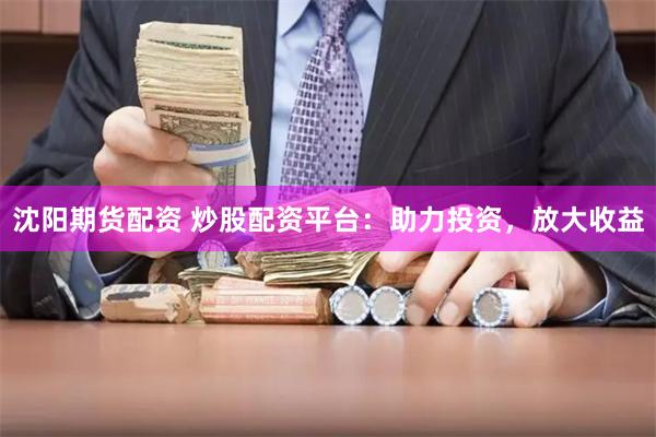 沈阳期货配资 炒股配资平台：助力投资，放大收益