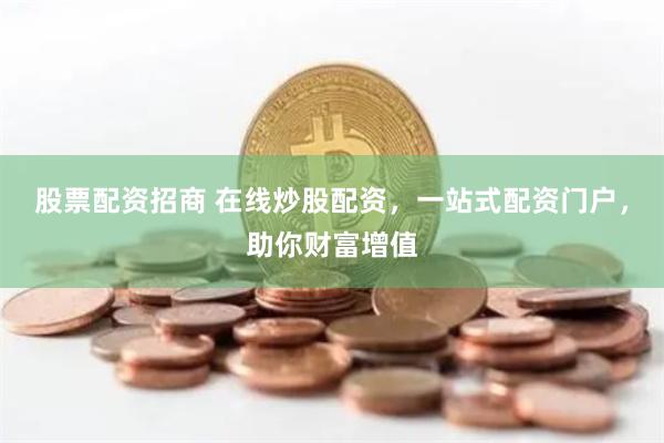 股票配资招商 在线炒股配资，一站式配资门户，助你财富增值