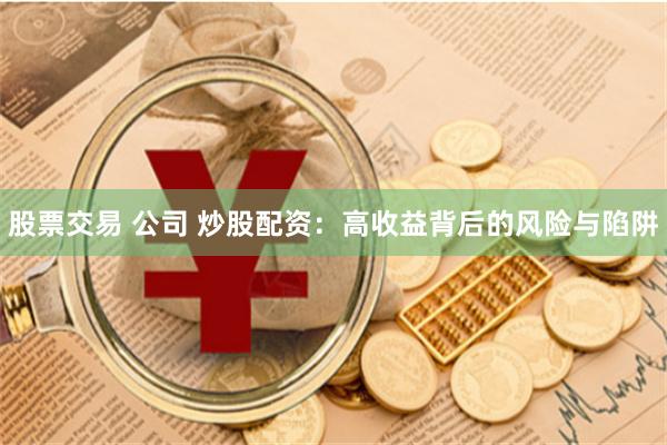 股票交易 公司 炒股配资：高收益背后的风险与陷阱