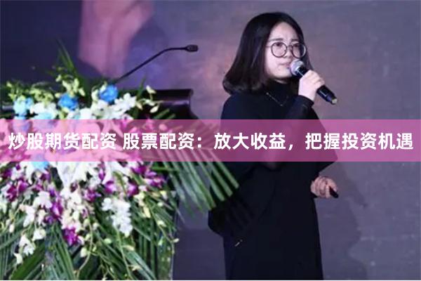 炒股期货配资 股票配资：放大收益，把握投资机遇