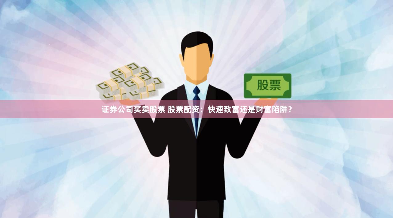 证券公司买卖股票 股票配资：快速致富还是财富陷阱？