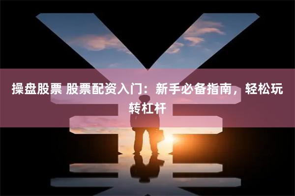 操盘股票 股票配资入门：新手必备指南，轻松玩转杠杆