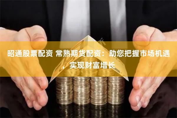 昭通股票配资 常熟期货配资：助您把握市场机遇，实现财富增长