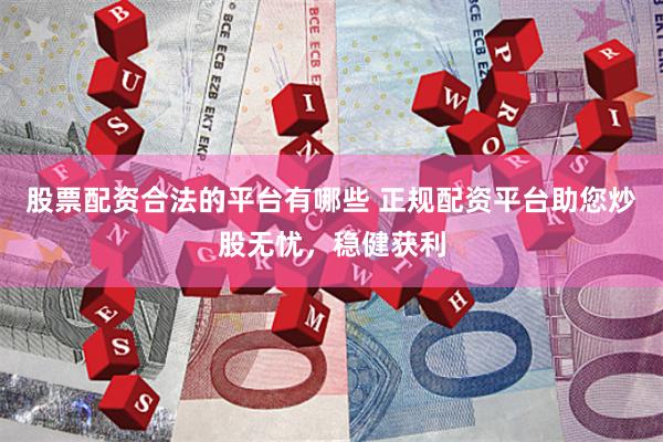 股票配资合法的平台有哪些 正规配资平台助您炒股无忧，稳健获利