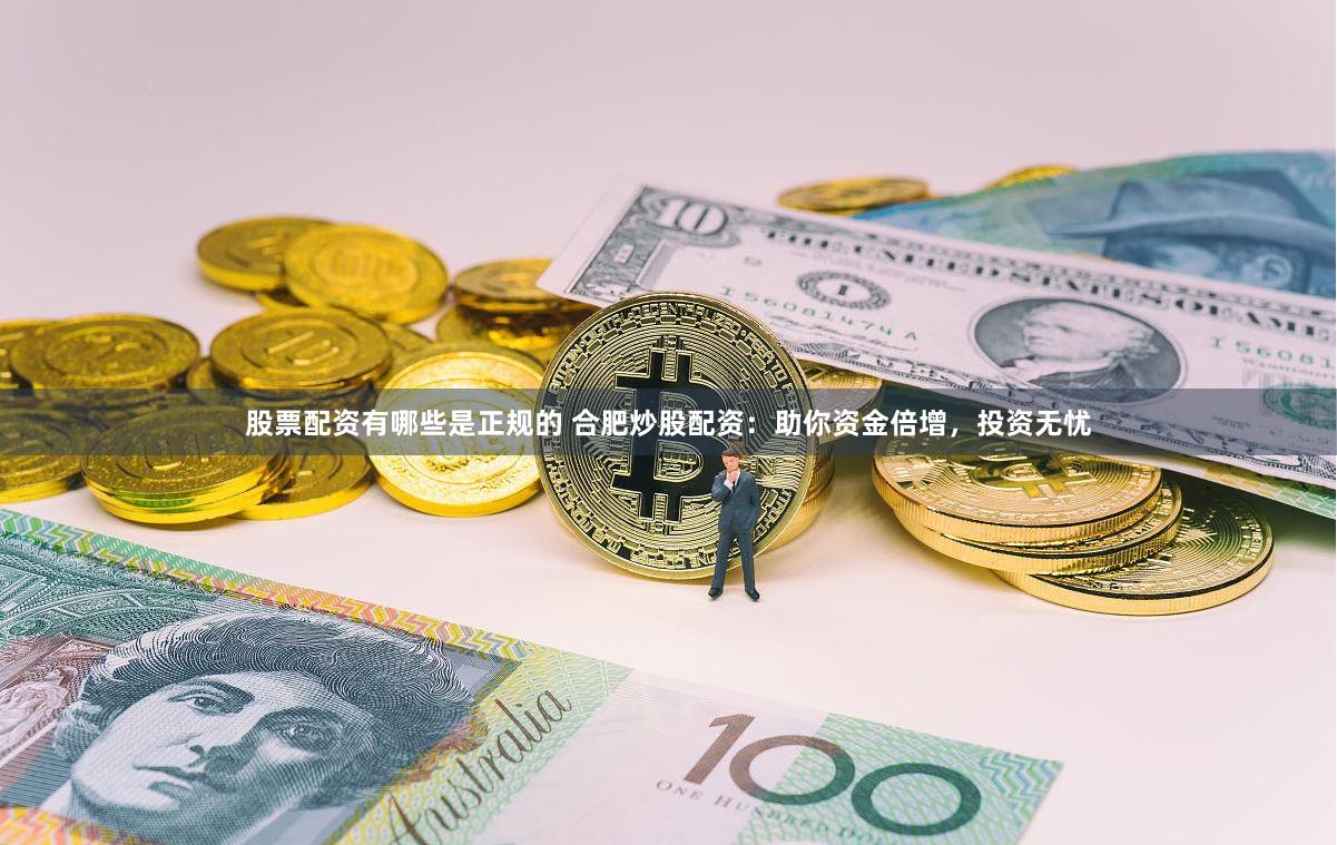 股票配资有哪些是正规的 合肥炒股配资：助你资金倍增，投资无忧