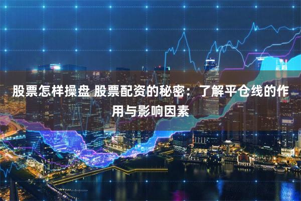 股票怎样操盘 股票配资的秘密：了解平仓线的作用与影响因素