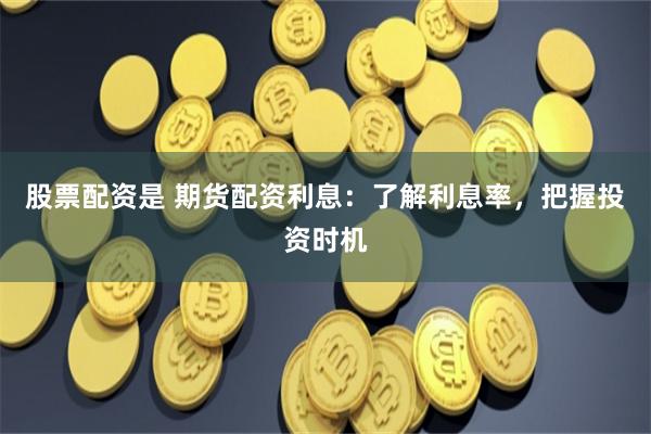 股票配资是 期货配资利息：了解利息率，把握投资时机