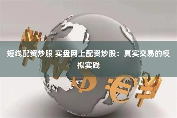 短线配资炒股 实盘网上配资炒股：真实交易的模拟实践