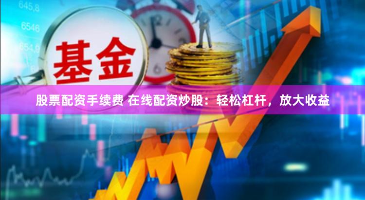 股票配资手续费 在线配资炒股：轻松杠杆，放大收益