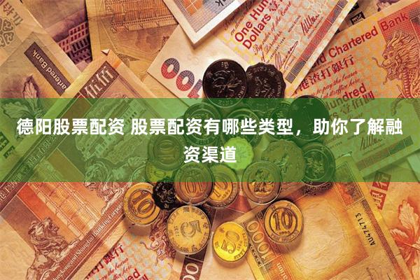 德阳股票配资 股票配资有哪些类型，助你了解融资渠道