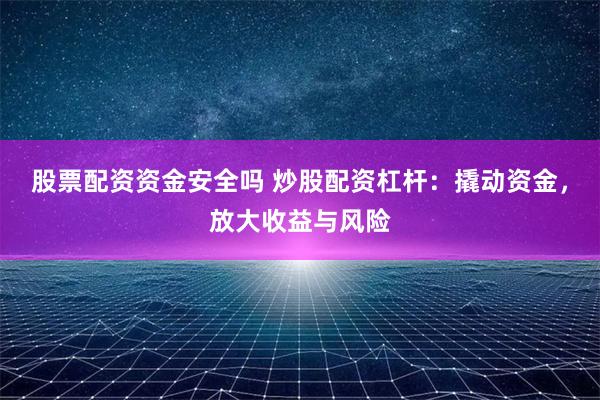 股票配资资金安全吗 炒股配资杠杆：撬动资金，放大收益与风险