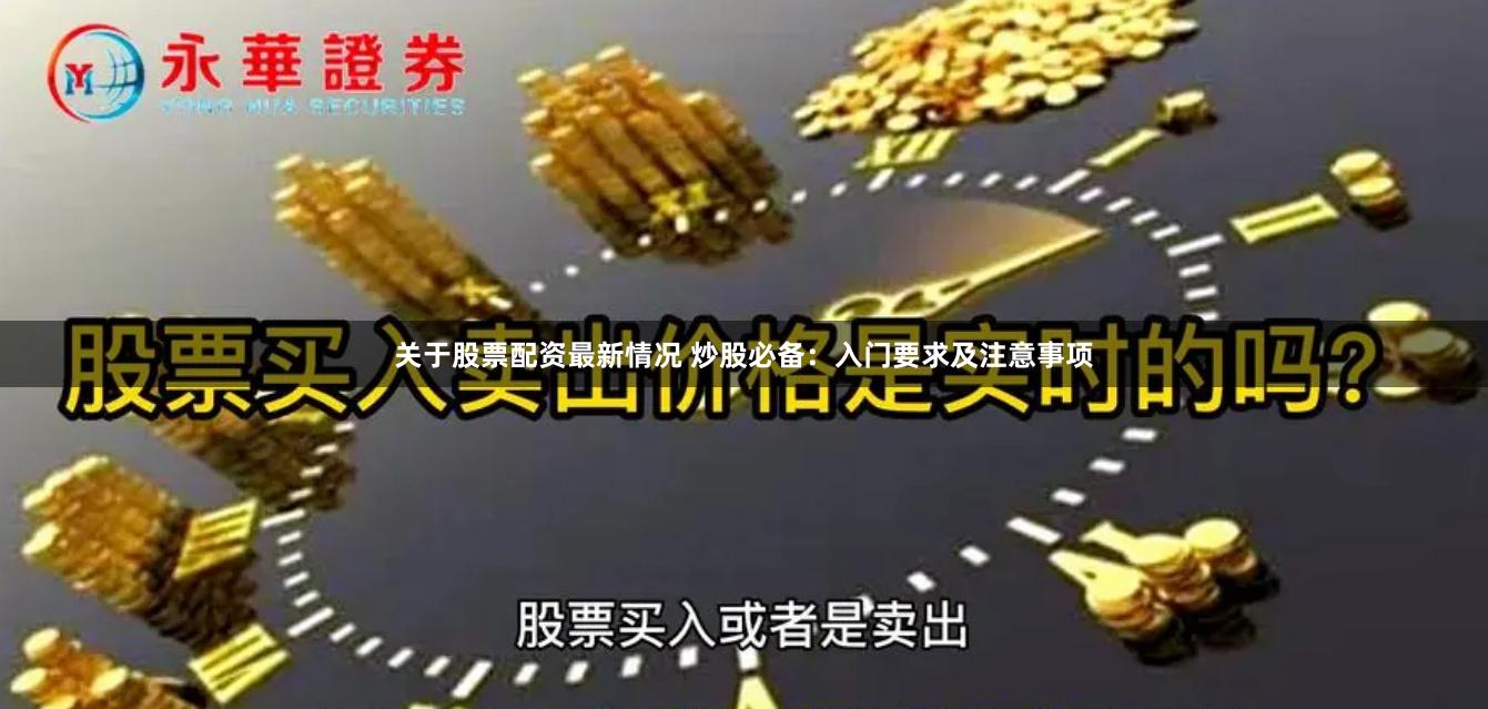 关于股票配资最新情况 炒股必备：入门要求及注意事项