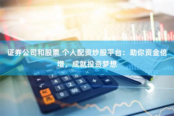 证券公司和股票 个人配资炒股平台：助你资金倍增，成就投资梦想