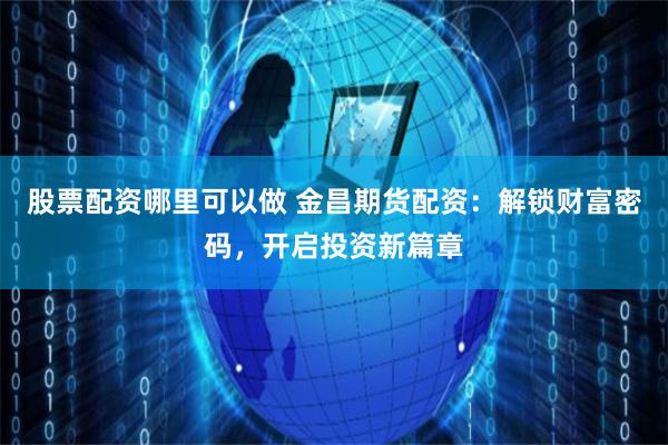 股票配资哪里可以做 金昌期货配资：解锁财富密码，开启投资新篇章