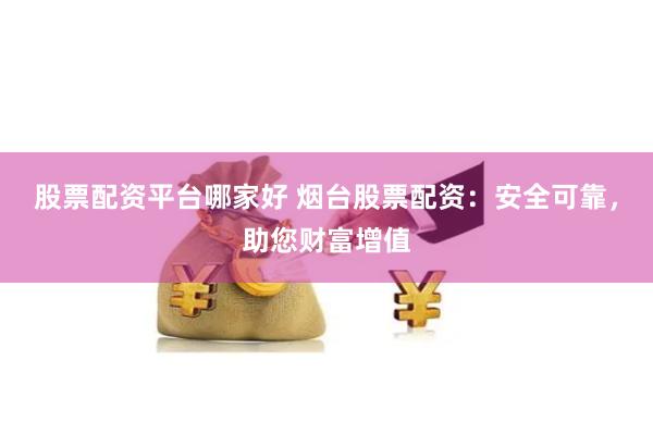 股票配资平台哪家好 烟台股票配资：安全可靠，助您财富增值