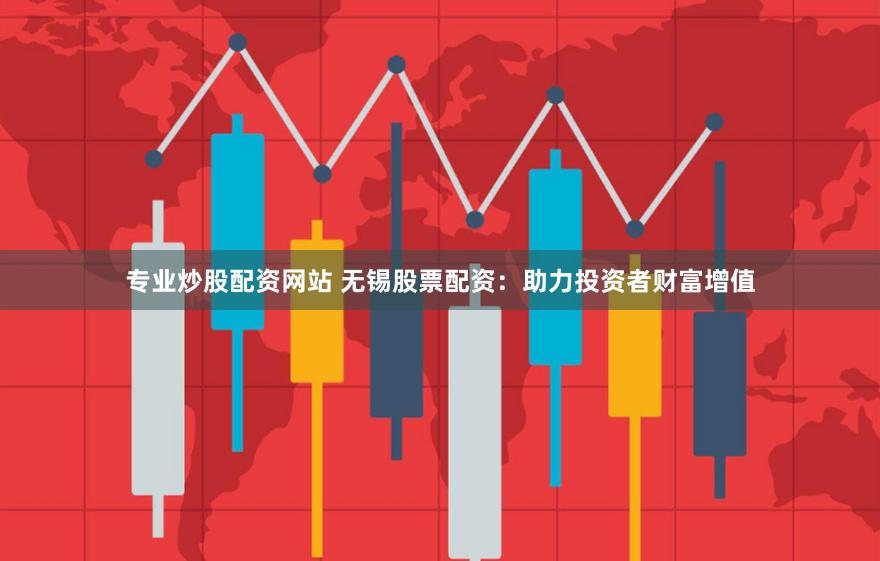 专业炒股配资网站 无锡股票配资：助力投资者财富增值