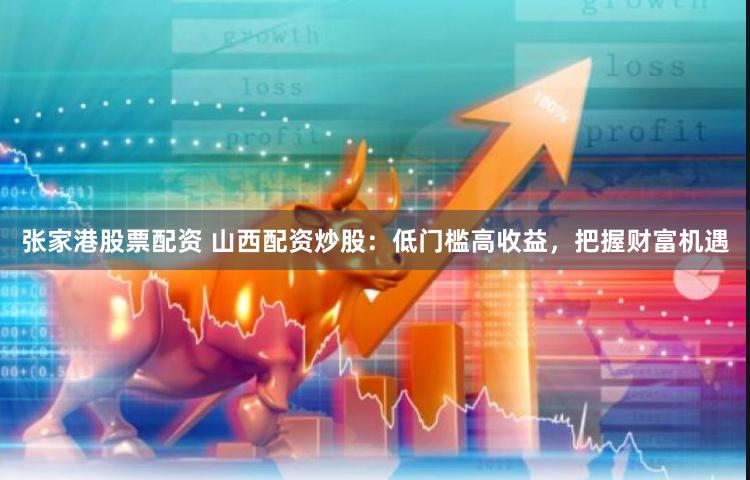 张家港股票配资 山西配资炒股：低门槛高收益，把握财富机遇