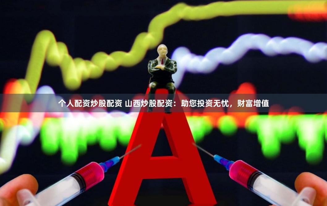 个人配资炒股配资 山西炒股配资：助您投资无忧，财富增值