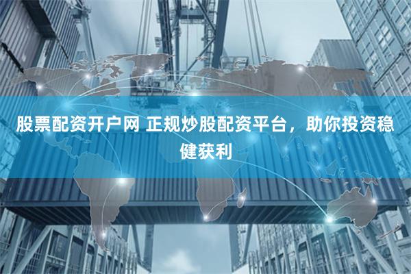 股票配资开户网 正规炒股配资平台，助你投资稳健获利