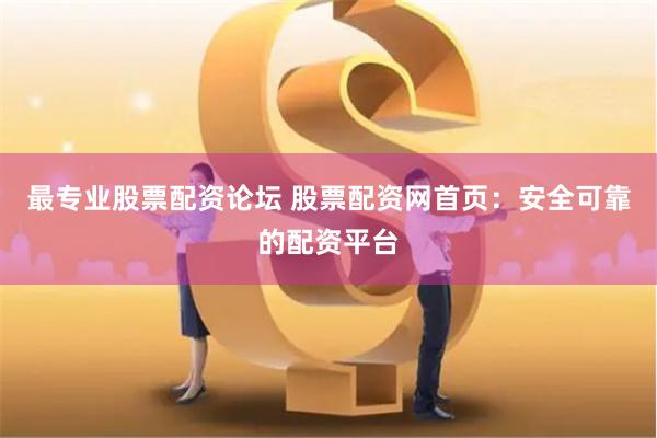 最专业股票配资论坛 股票配资网首页：安全可靠的配资平台