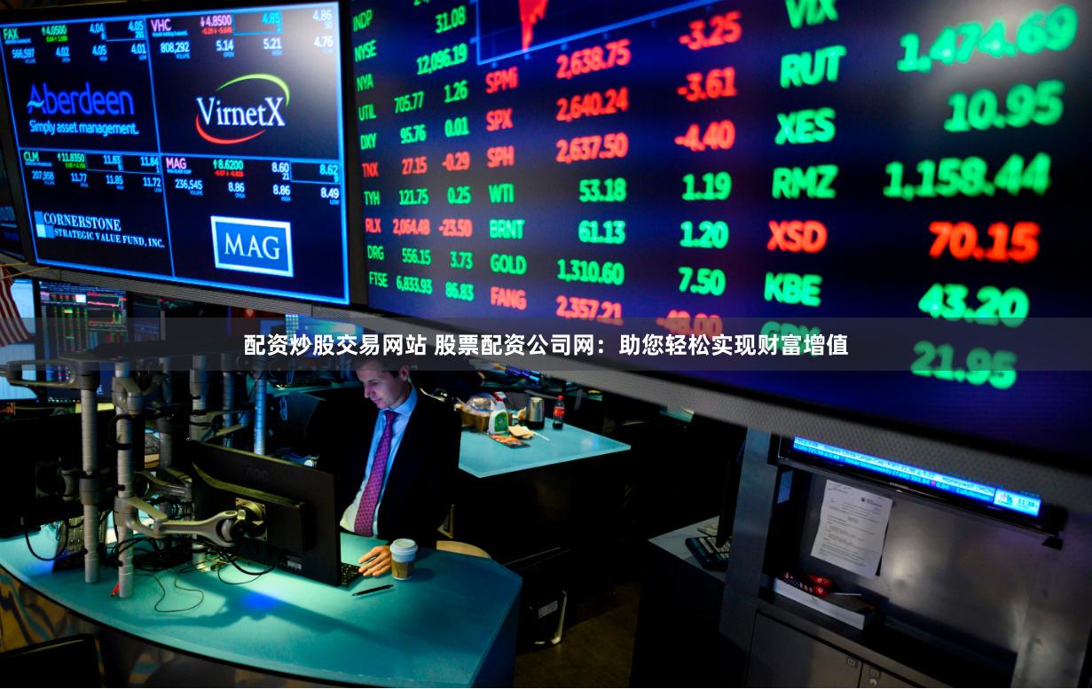配资炒股交易网站 股票配资公司网：助您轻松实现财富增值