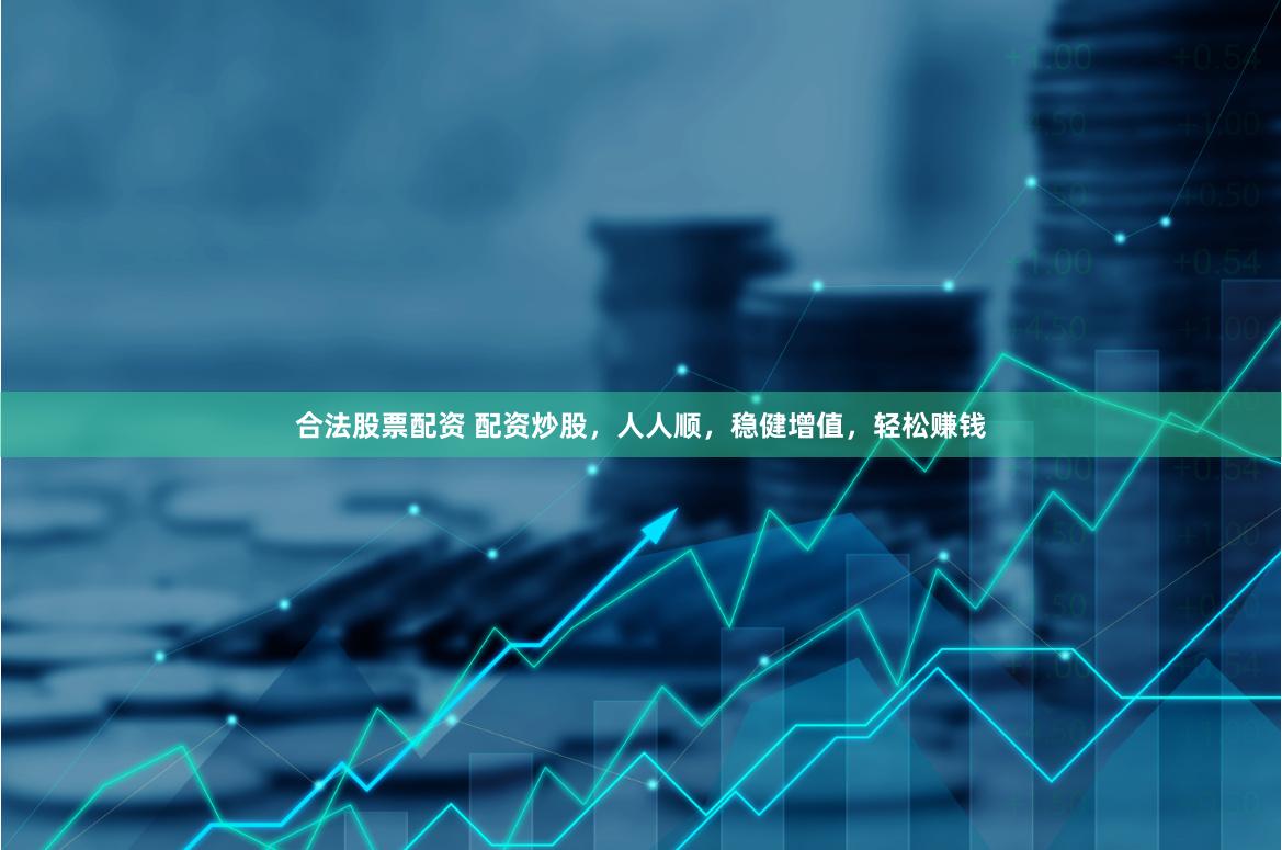 合法股票配资 配资炒股，人人顺，稳健增值，轻松赚钱