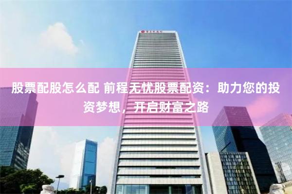 股票配股怎么配 前程无忧股票配资：助力您的投资梦想，开启财富之路