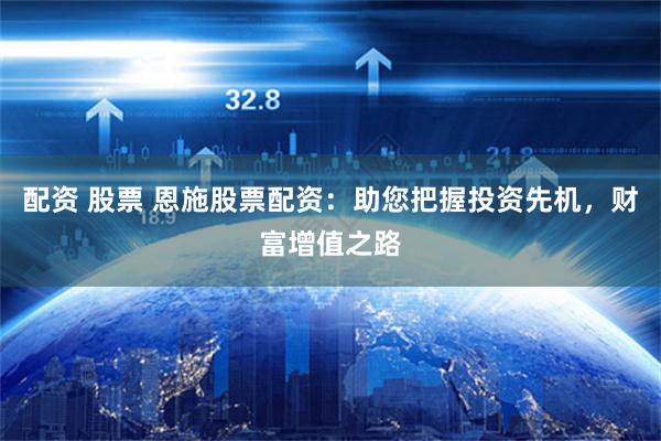 配资 股票 恩施股票配资：助您把握投资先机，财富增值之路