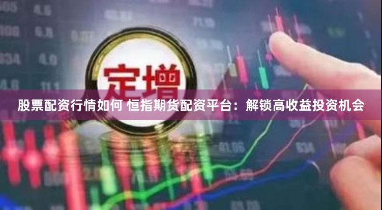 股票配资行情如何 恒指期货配资平台：解锁高收益投资机会