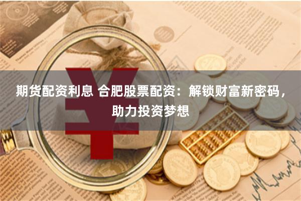 期货配资利息 合肥股票配资：解锁财富新密码，助力投资梦想